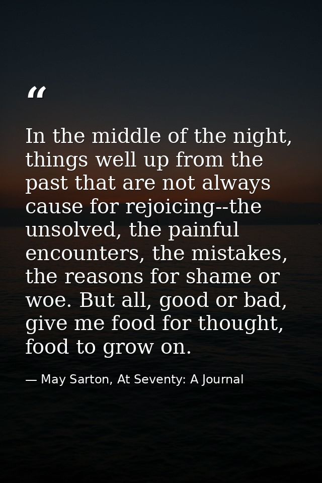 In the middle of the night, things well up from the past that are not always cause for rejoicing--the unsolved, the pain — May Sarton, At Seventy: A Journal