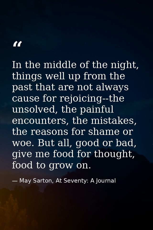 In the middle of the night, things well up from the past that are not always cause for rejoicing--the unsolved, the pain — May Sarton, At Seventy: A Journal