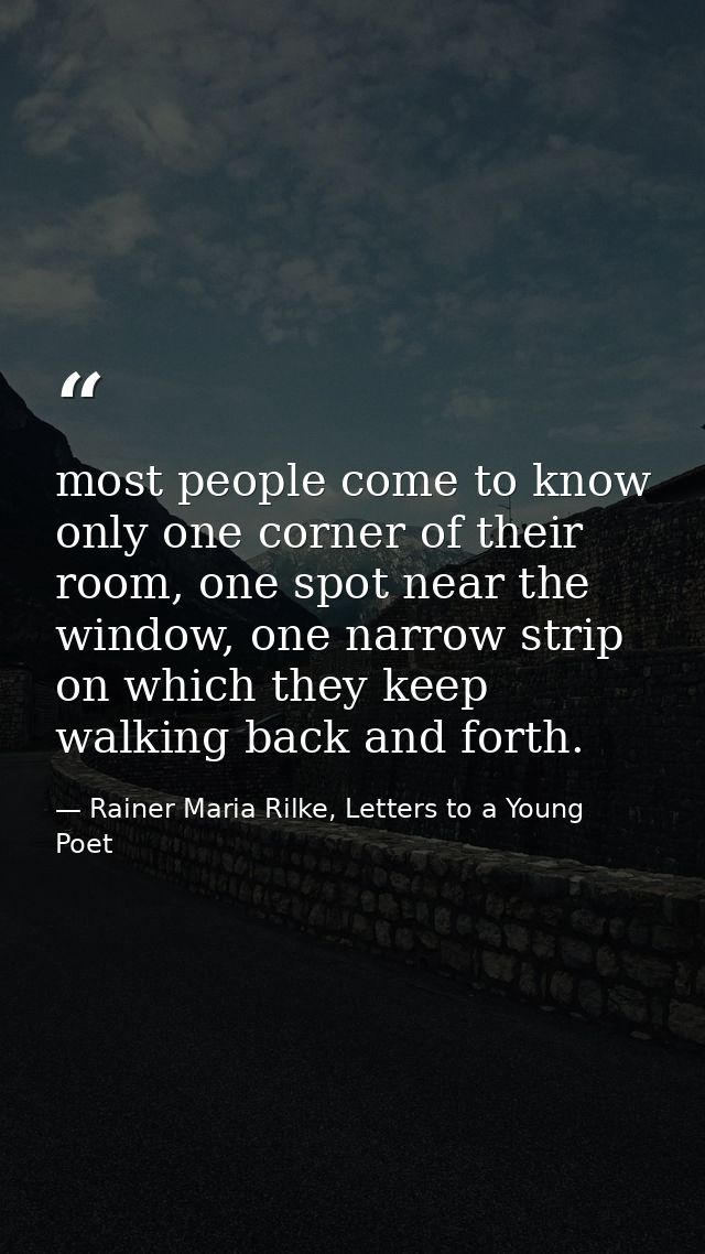 most people come to know only one corner of their room, one spot near the window, one narrow strip on which they keep wa — Rainer Maria Rilke, Letters to a Young Poet
