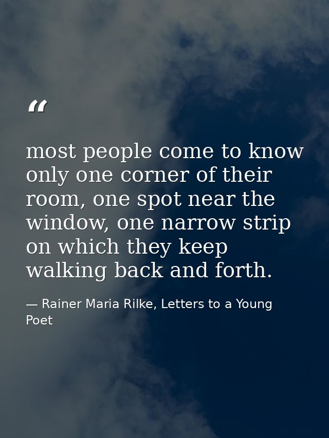 most people come to know only one corner of their room, one spot near the window, one narrow strip on which they keep wa — Rainer Maria Rilke, Letters to a Young Poet