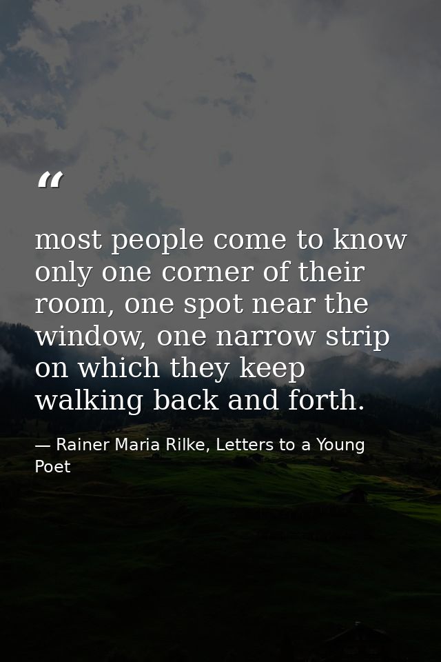 most people come to know only one corner of their room, one spot near the window, one narrow strip on which they keep wa — Rainer Maria Rilke, Letters to a Young Poet