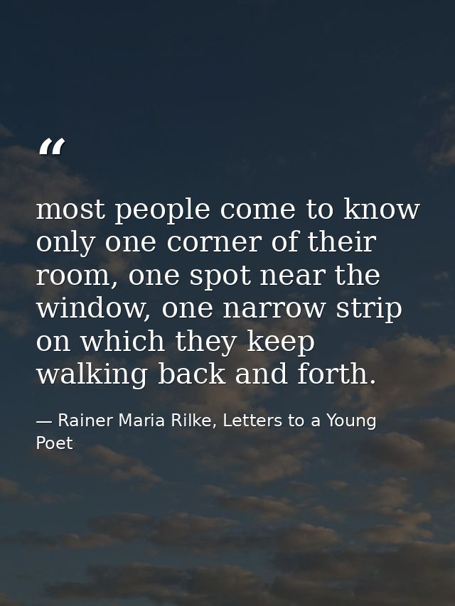 most people come to know only one corner of their room, one spot near the window, one narrow strip on which they keep wa — Rainer Maria Rilke, Letters to a Young Poet