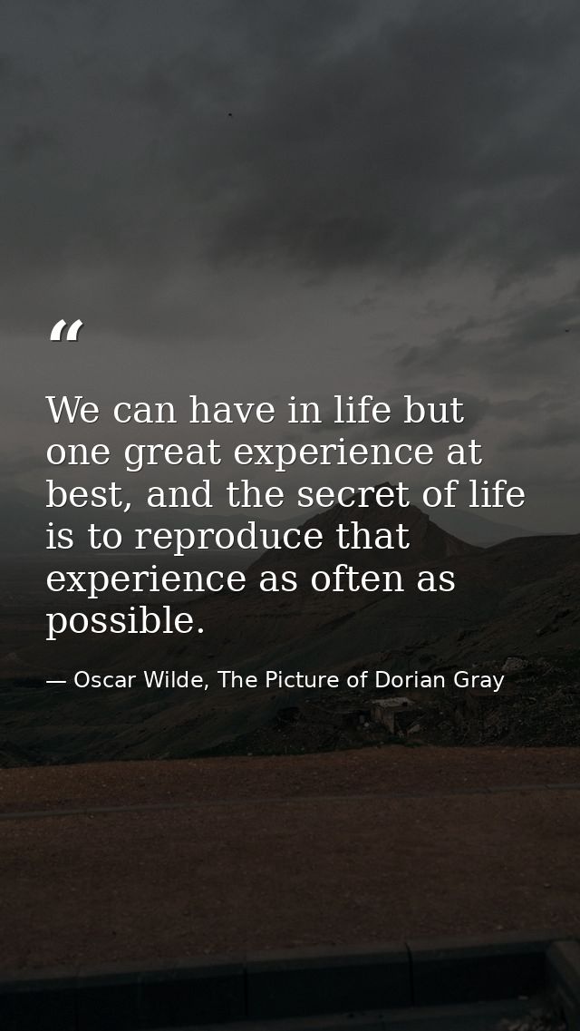 We can have in life but one great experience at best, and the secret of life is to reproduce that experience as often as — Oscar Wilde, The Picture of Dorian Gray
