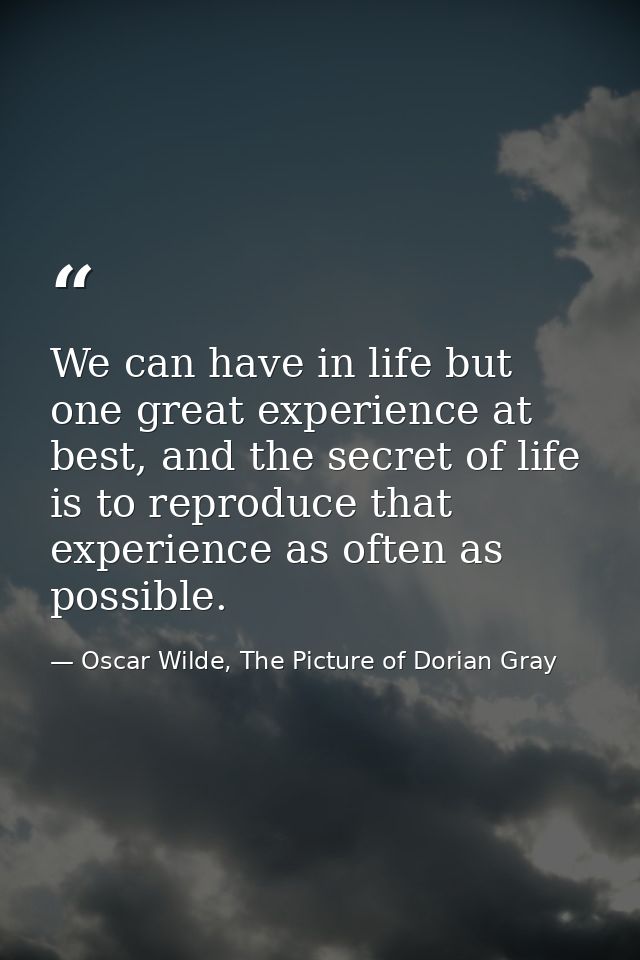 We can have in life but one great experience at best, and the secret of life is to reproduce that experience as often as — Oscar Wilde, The Picture of Dorian Gray
