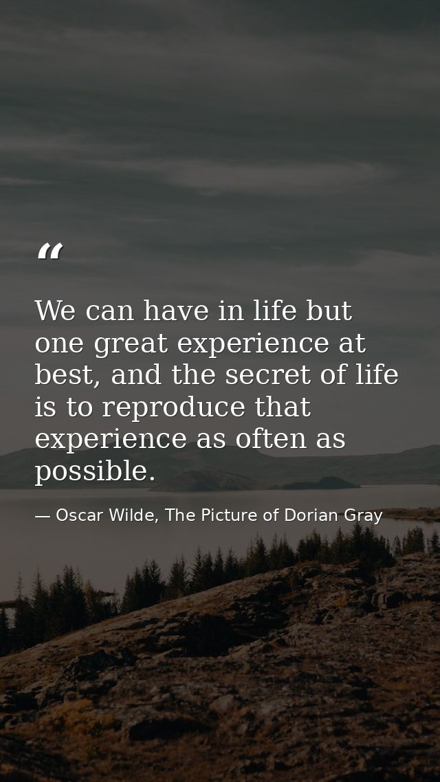 We can have in life but one great experience at best, and the secret of life is to reproduce that experience as often as — Oscar Wilde, The Picture of Dorian Gray