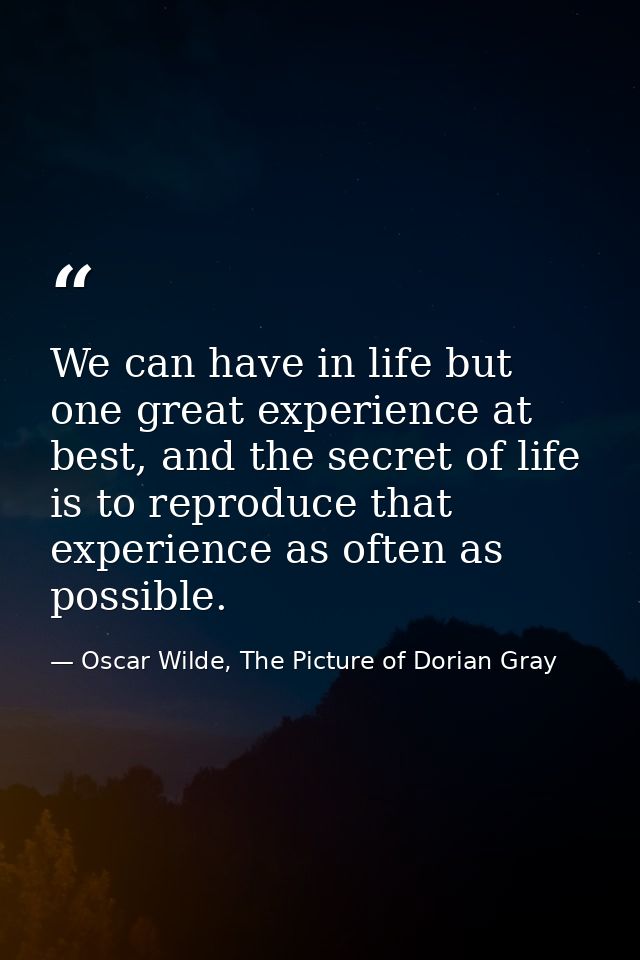 We can have in life but one great experience at best, and the secret of life is to reproduce that experience as often as — Oscar Wilde, The Picture of Dorian Gray