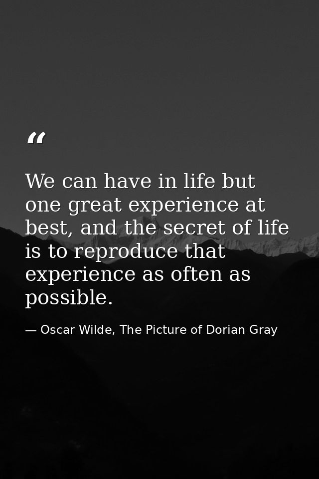We can have in life but one great experience at best, and the secret of life is to reproduce that experience as often as — Oscar Wilde, The Picture of Dorian Gray