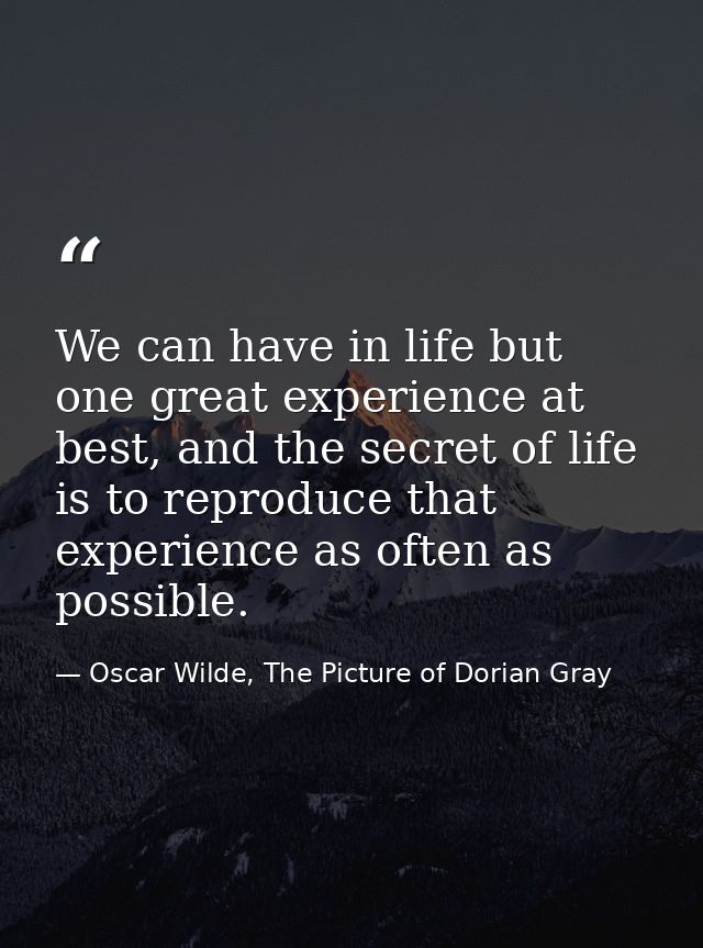 We can have in life but one great experience at best, and the secret of life is to reproduce that experience as often as — Oscar Wilde, The Picture of Dorian Gray