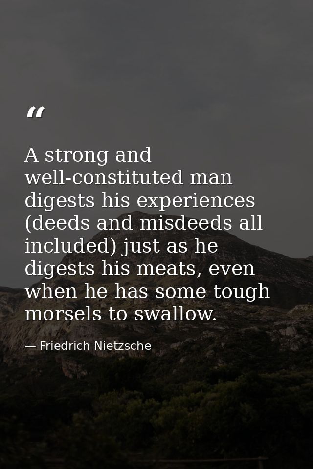 A strong and well-constituted man digests his experiences (deeds and misdeeds all included) just as he digests his meats — Friedrich Nietzsche