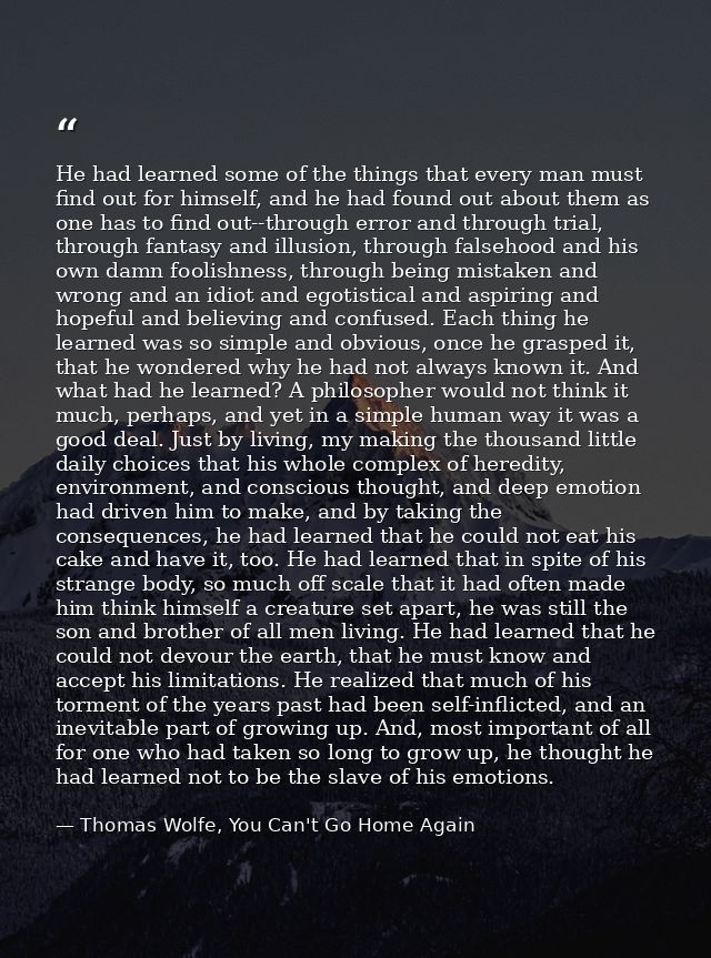 He had learned some of the things that every man must find out for himself, and he had found out about them as one has t — Thomas Wolfe, You Can't Go Home Again