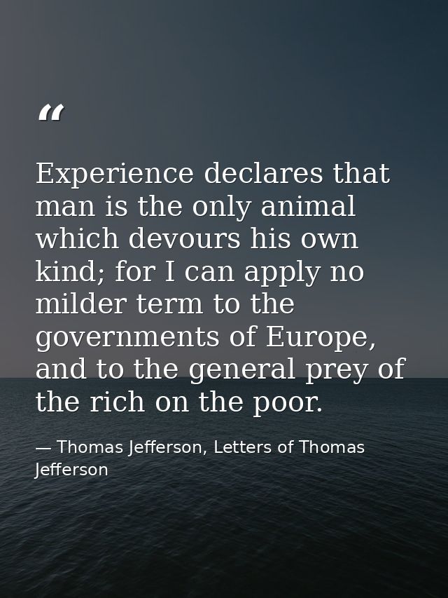 Experience declares that man is the only animal which devours his own kind; for I can apply no milder term to the govern — Thomas Jefferson, Letters of Thomas Jefferson