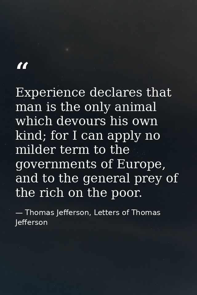 Experience declares that man is the only animal which devours his own kind; for I can apply no milder term to the govern — Thomas Jefferson, Letters of Thomas Jefferson