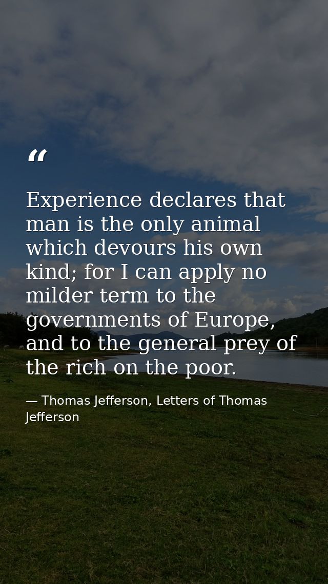 Experience declares that man is the only animal which devours his own kind; for I can apply no milder term to the govern — Thomas Jefferson, Letters of Thomas Jefferson