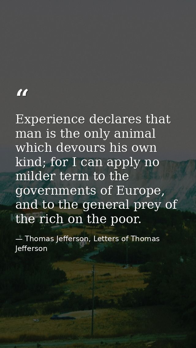 Experience declares that man is the only animal which devours his own kind; for I can apply no milder term to the govern — Thomas Jefferson, Letters of Thomas Jefferson