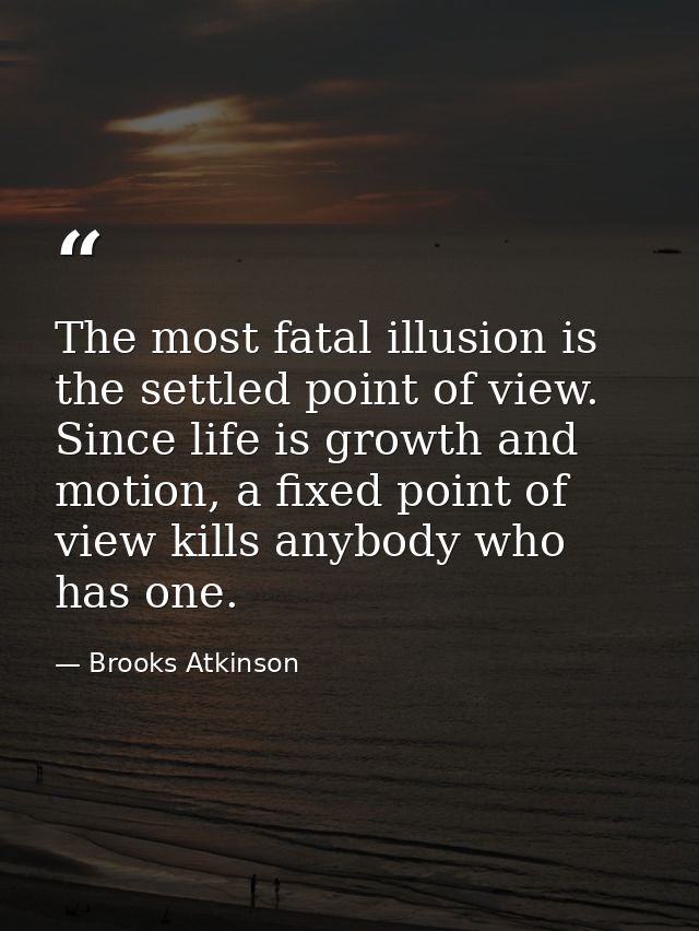 The most fatal illusion is the settled point of view. Since life is growth and motion, a fixed point of view kills anybo — Brooks Atkinson
