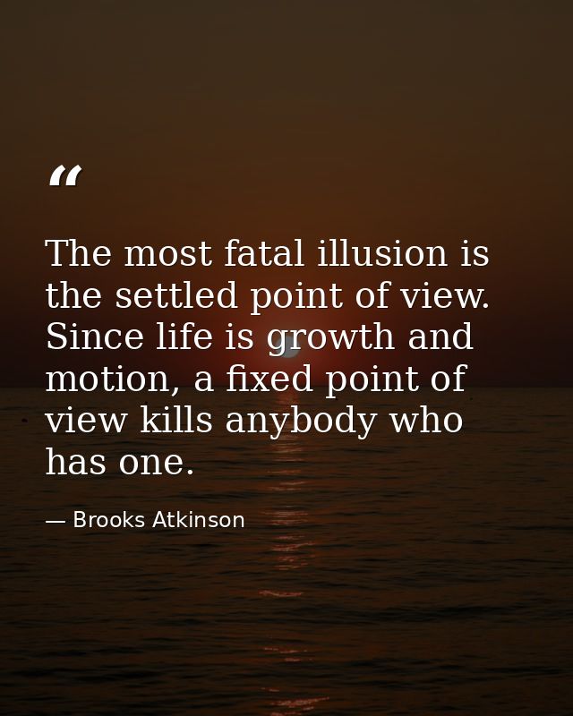 The most fatal illusion is the settled point of view. Since life is growth and motion, a fixed point of view kills anybo — Brooks Atkinson