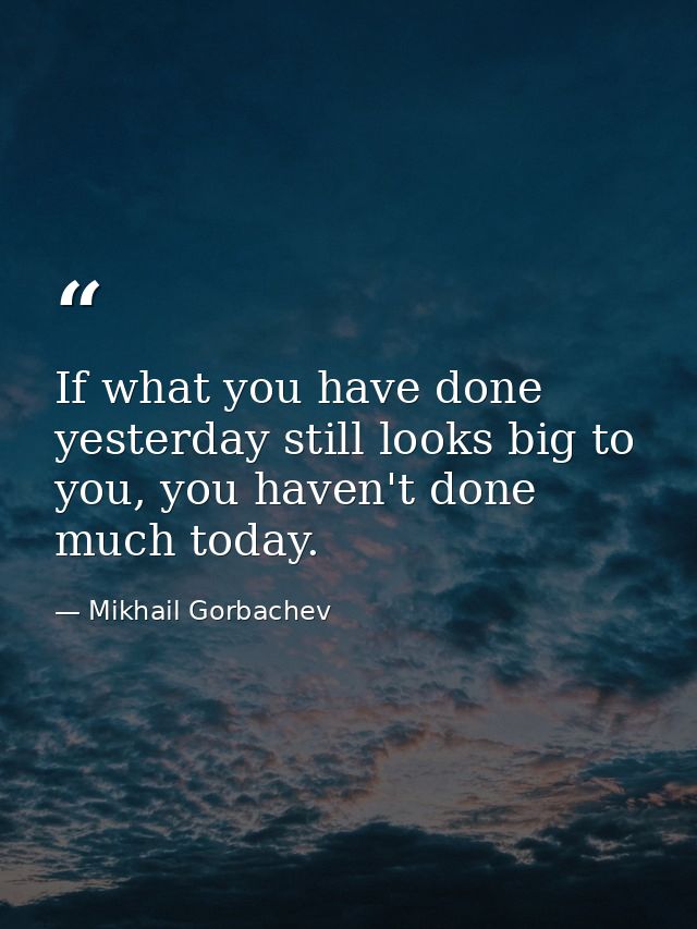 If what you have done yesterday still looks big to you, you haven't done much today. — Mikhail Gorbachev