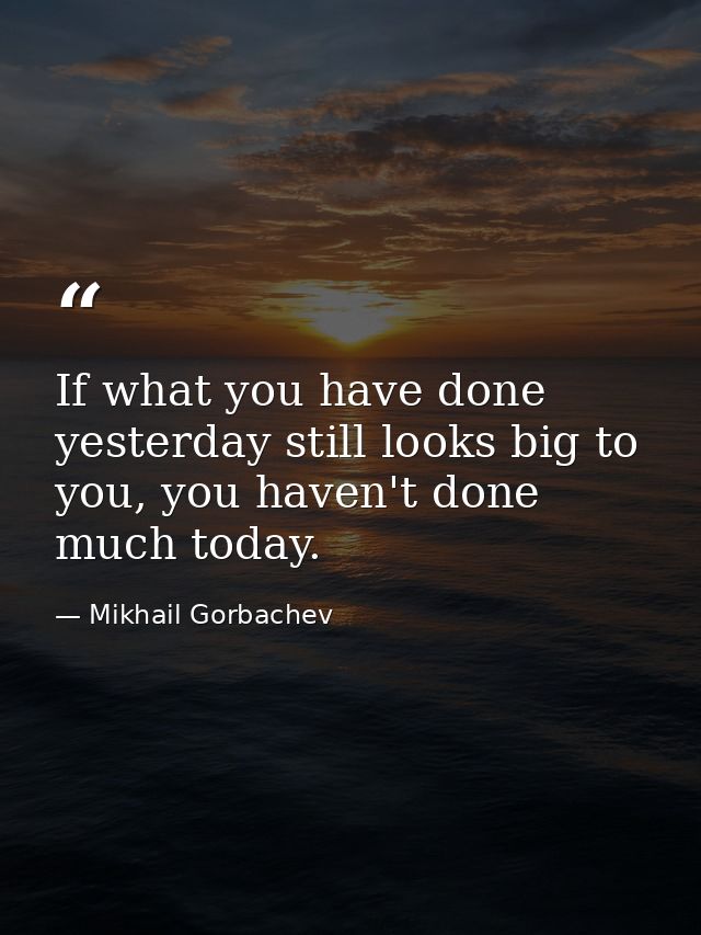 If what you have done yesterday still looks big to you, you haven't done much today. — Mikhail Gorbachev