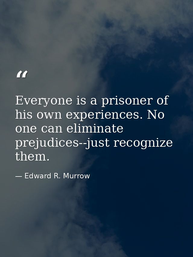 Everyone is a prisoner of his own experiences. No one can eliminate prejudices--just recognize them. — Edward R. Murrow