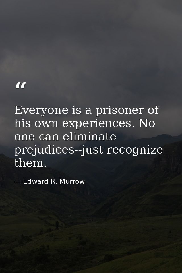 Everyone is a prisoner of his own experiences. No one can eliminate prejudices--just recognize them. — Edward R. Murrow