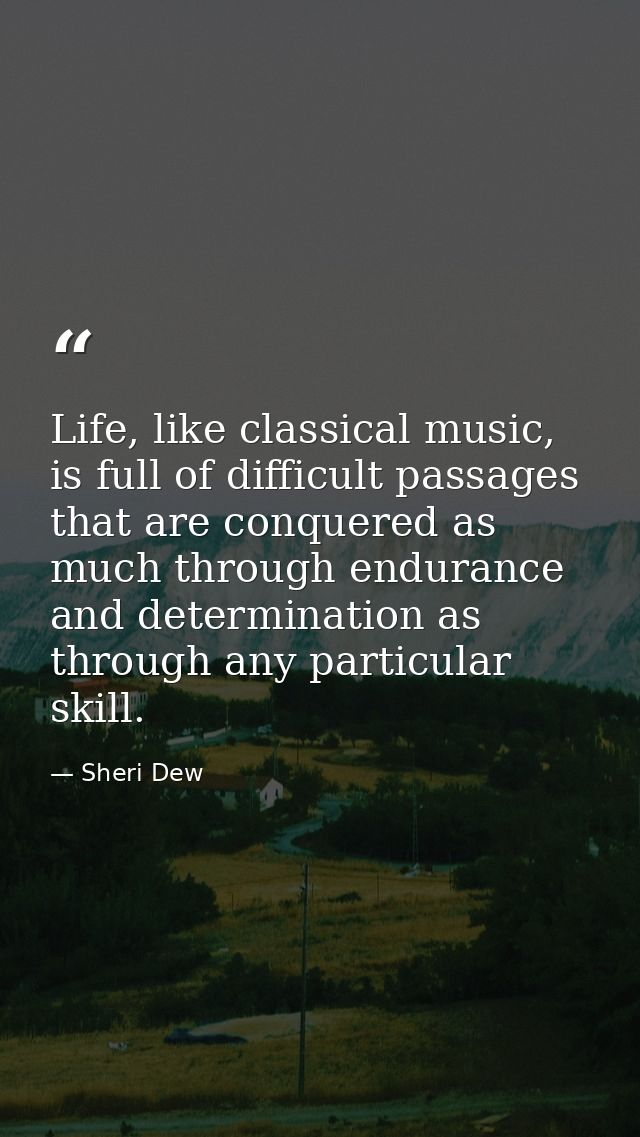 Life, like classical music, is full of difficult passages that are conquered as much through endurance and determination — Sheri Dew