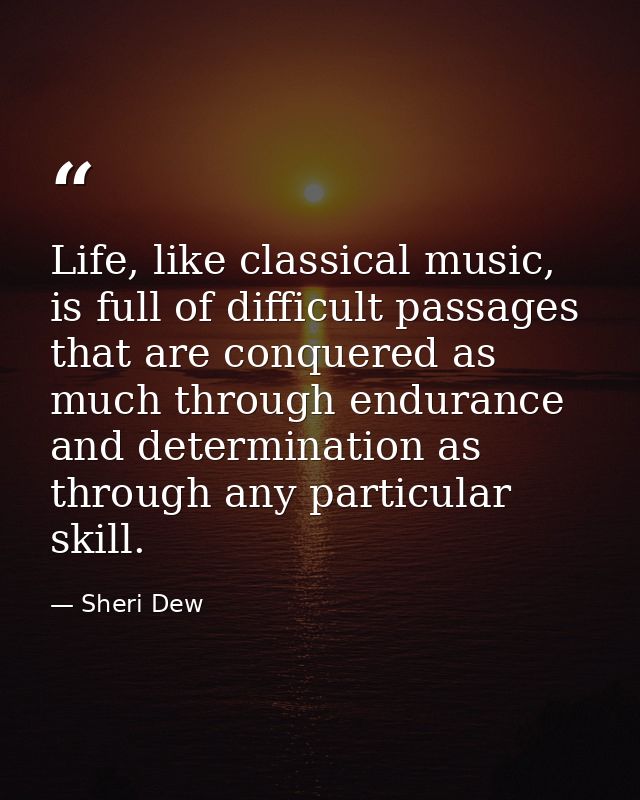 Life, like classical music, is full of difficult passages that are conquered as much through endurance and determination — Sheri Dew
