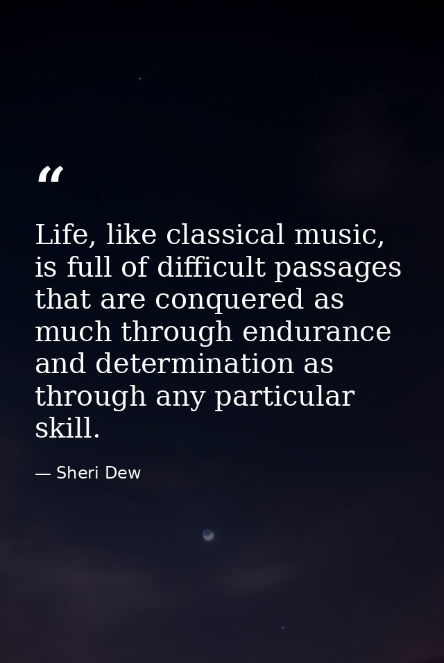 Life, like classical music, is full of difficult passages that are conquered as much through endurance and determination — Sheri Dew