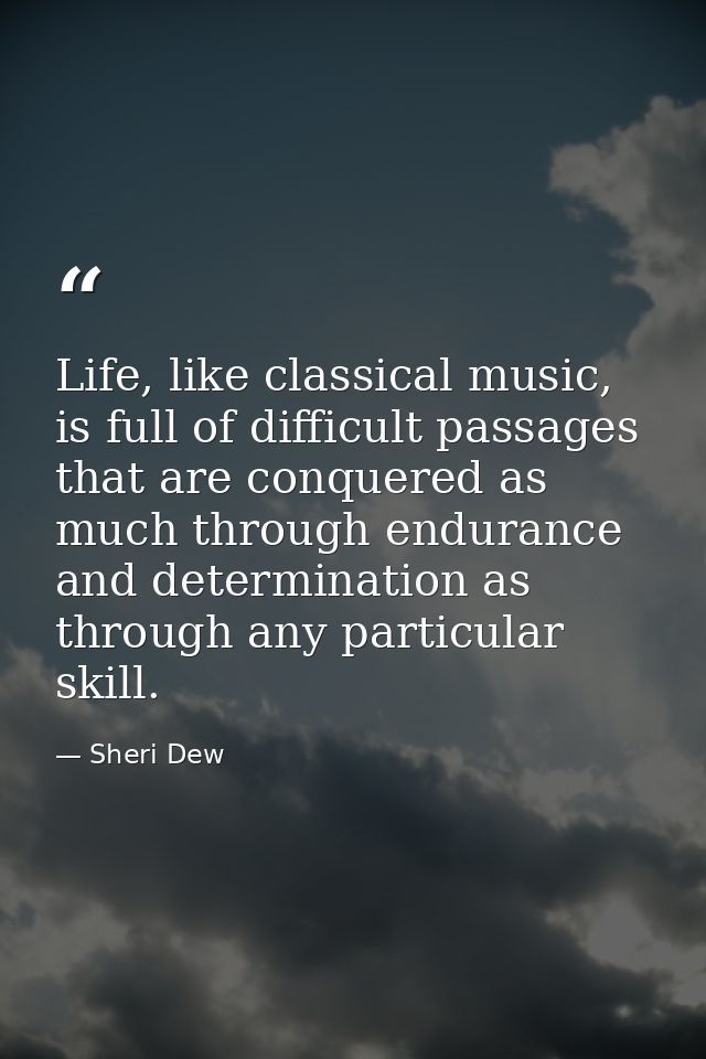Life, like classical music, is full of difficult passages that are conquered as much through endurance and determination — Sheri Dew