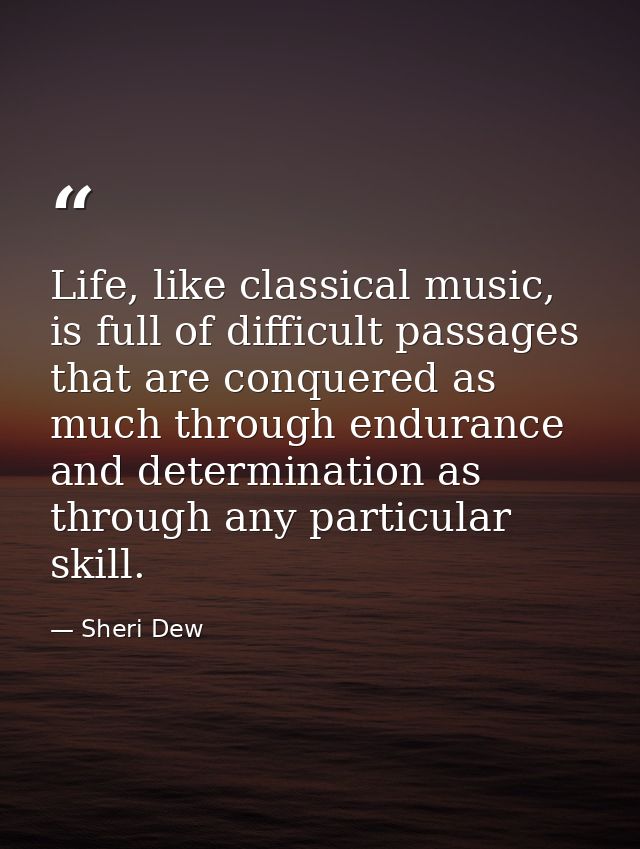 Life, like classical music, is full of difficult passages that are conquered as much through endurance and determination — Sheri Dew