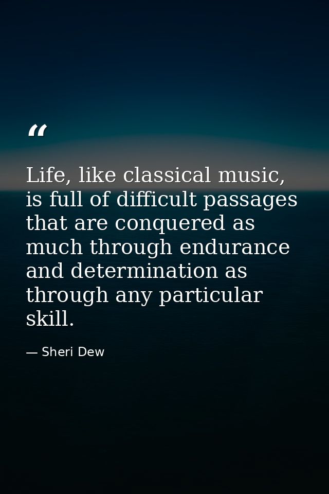 Life, like classical music, is full of difficult passages that are conquered as much through endurance and determination — Sheri Dew
