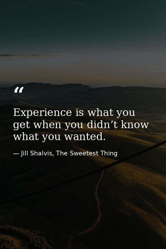 Experience is what you get when you didn’t know what you wanted. — Jill Shalvis, The Sweetest Thing