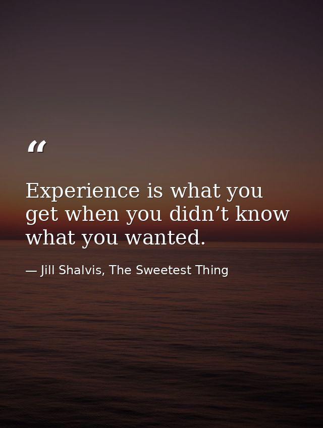 Experience is what you get when you didn’t know what you wanted. — Jill Shalvis, The Sweetest Thing