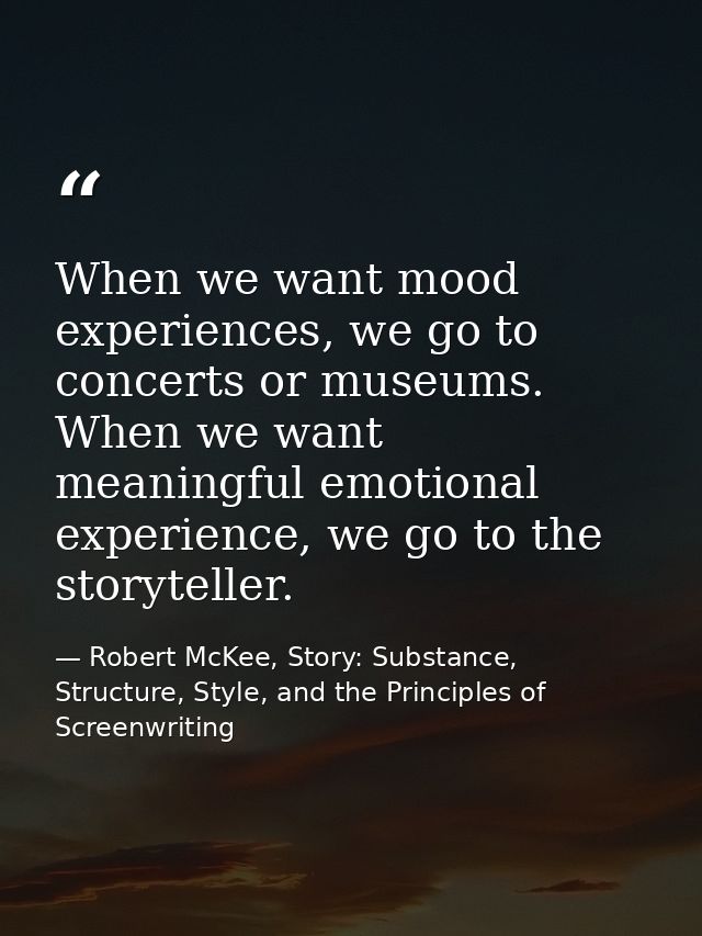 When we want mood experiences, we go to concerts or museums. When we want meaningful emotional experience, we go to the  — Robert McKee, Story: Substance, Structure, Style, and the Principles of Screenwriting