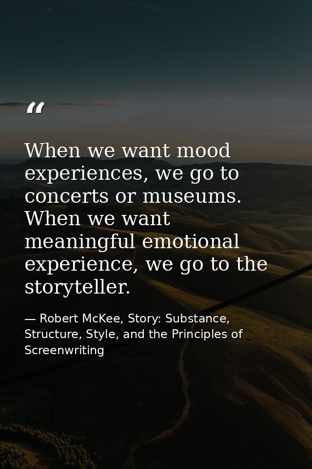 When we want mood experiences, we go to concerts or museums. When we want meaningful emotional experience, we go to the  — Robert McKee, Story: Substance, Structure, Style, and the Principles of Screenwriting