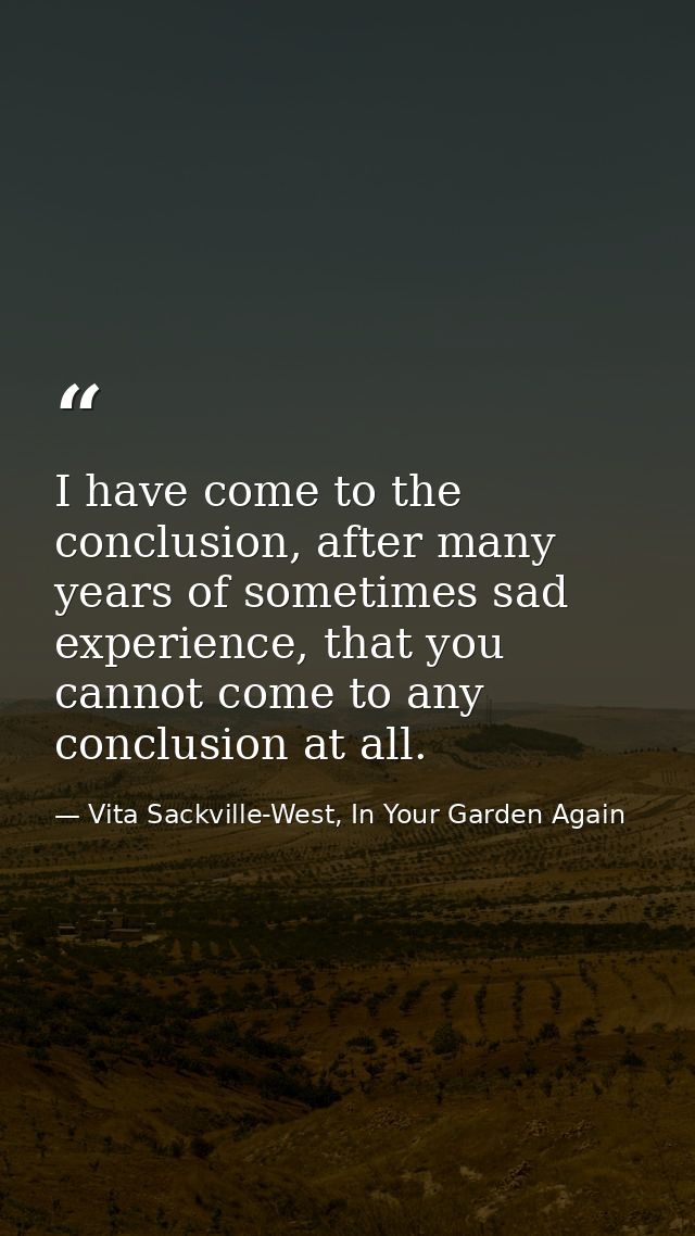 I have come to the conclusion, after many years of sometimes sad experience, that you cannot come to any conclusion at a — Vita Sackville-West, In Your Garden Again