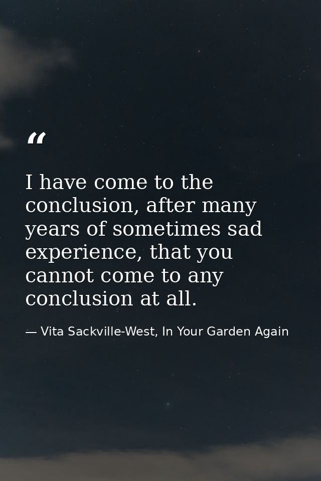I have come to the conclusion, after many years of sometimes sad experience, that you cannot come to any conclusion at a — Vita Sackville-West, In Your Garden Again