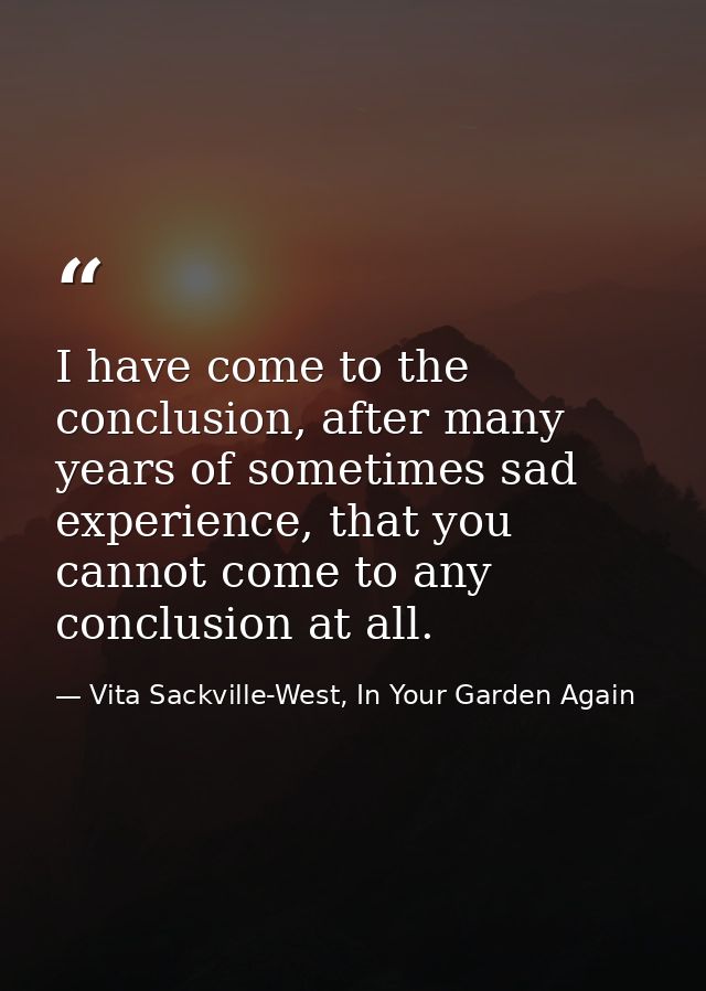 I have come to the conclusion, after many years of sometimes sad experience, that you cannot come to any conclusion at a — Vita Sackville-West, In Your Garden Again