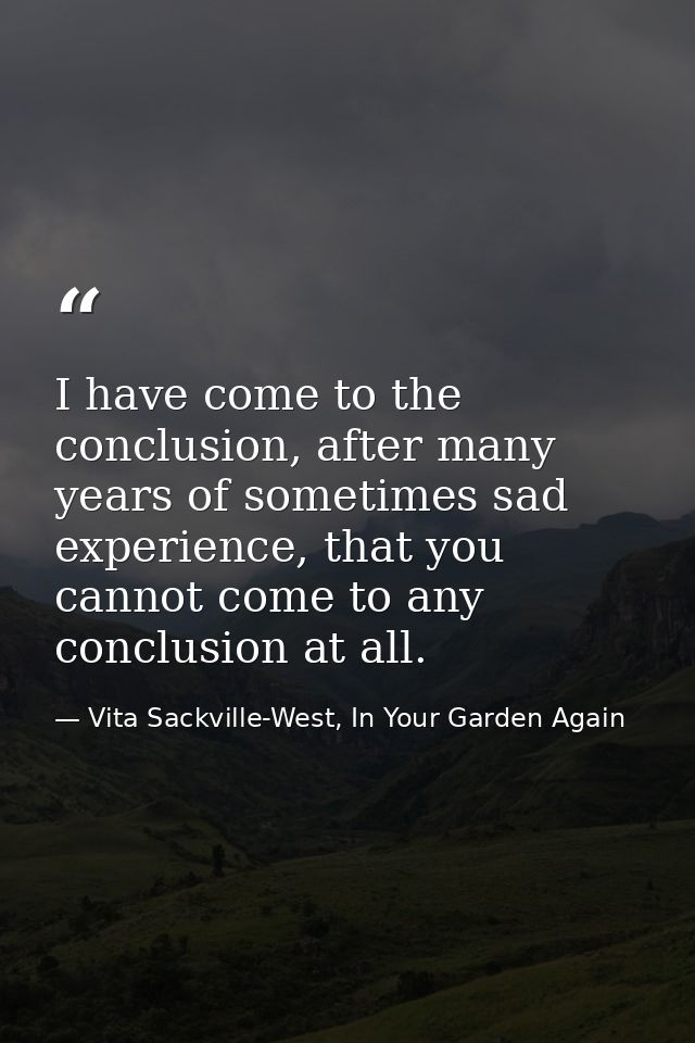 I have come to the conclusion, after many years of sometimes sad experience, that you cannot come to any conclusion at a — Vita Sackville-West, In Your Garden Again