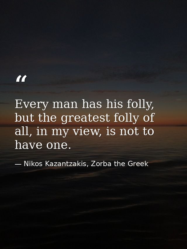Every man has his folly, but the greatest folly of all, in my view, is not to have one. — Nikos Kazantzakis, Zorba the Greek