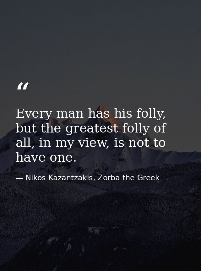 Every man has his folly, but the greatest folly of all, in my view, is not to have one. — Nikos Kazantzakis, Zorba the Greek