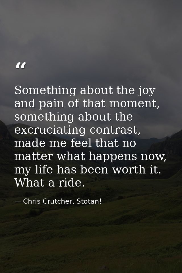 Something about the joy and pain of that moment, something about the excruciating contrast, made me feel that no matter  — Chris Crutcher, Stotan!