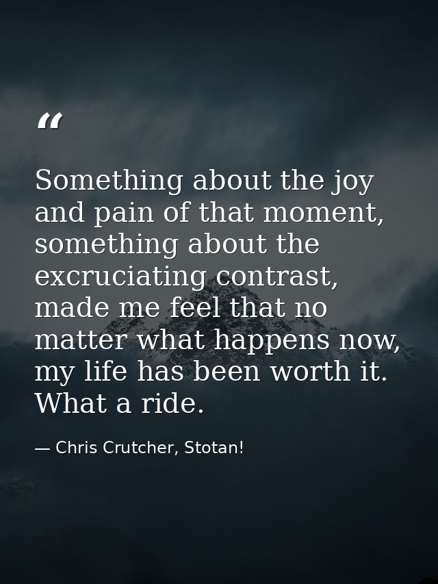 Something about the joy and pain of that moment, something about the excruciating contrast, made me feel that no matter  — Chris Crutcher, Stotan!