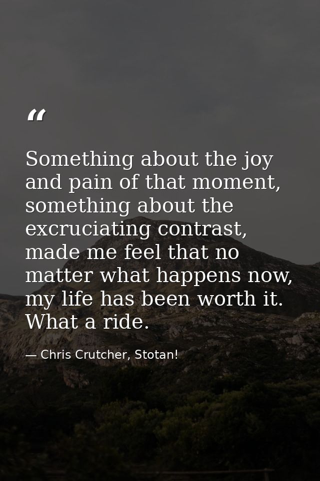 Something about the joy and pain of that moment, something about the excruciating contrast, made me feel that no matter  — Chris Crutcher, Stotan!