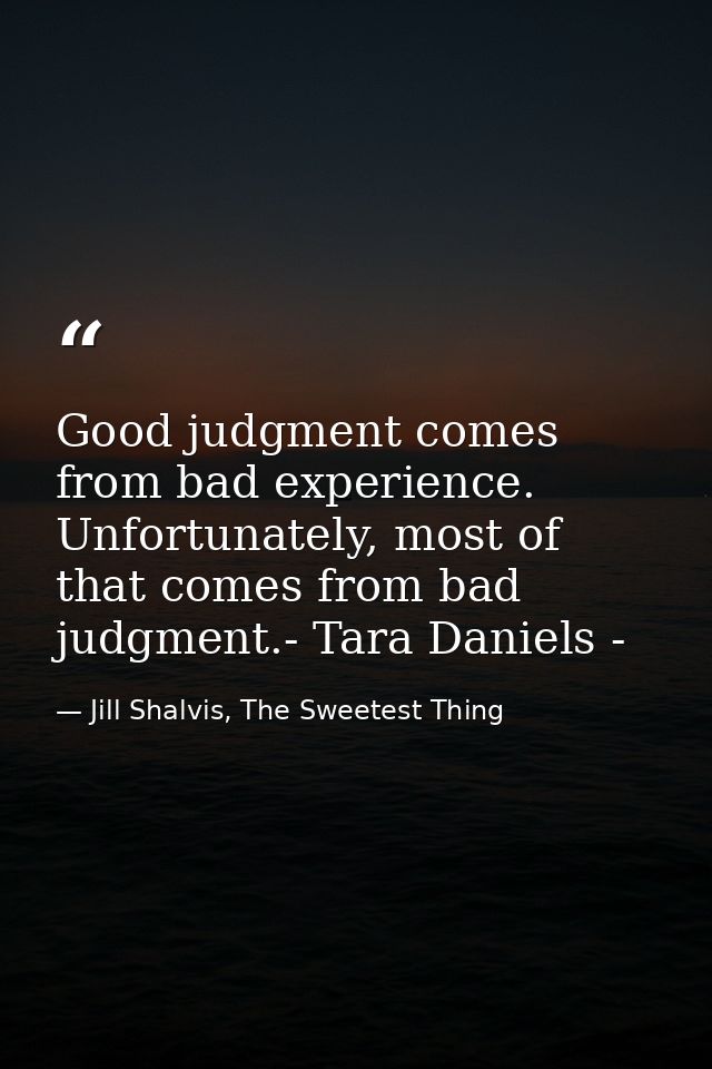 Good judgment comes from bad experience. Unfortunately, most of that comes from bad judgment.- Tara Daniels - — Jill Shalvis, The Sweetest Thing