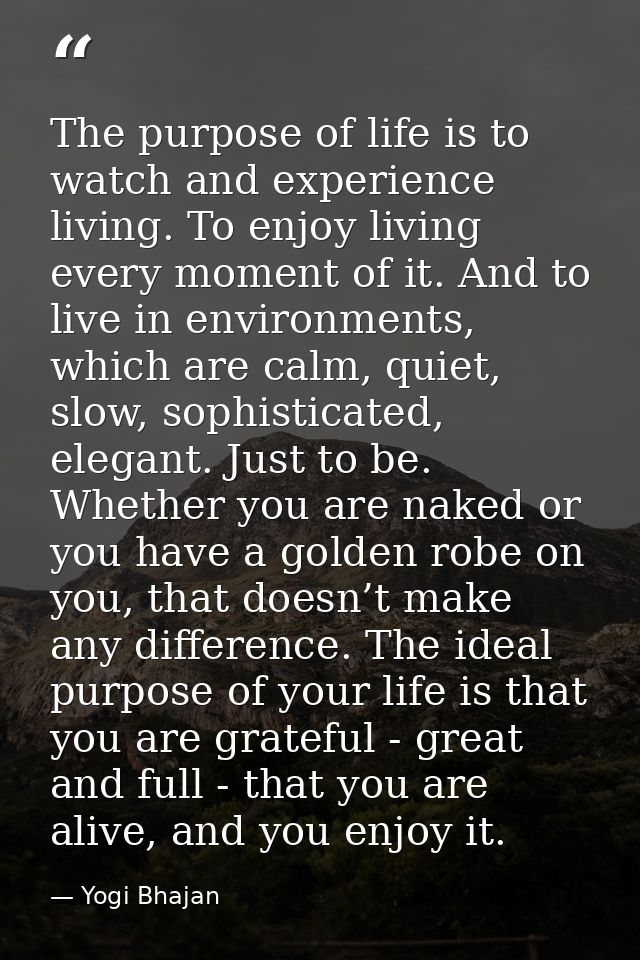 The purpose of life is to watch and experience living. To enjoy living every moment of it. And to live in environments,  — Yogi Bhajan