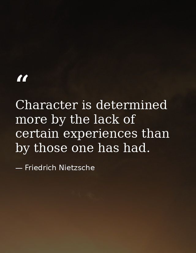 Character is determined more by the lack of certain experiences than by those one has had. — Friedrich Nietzsche