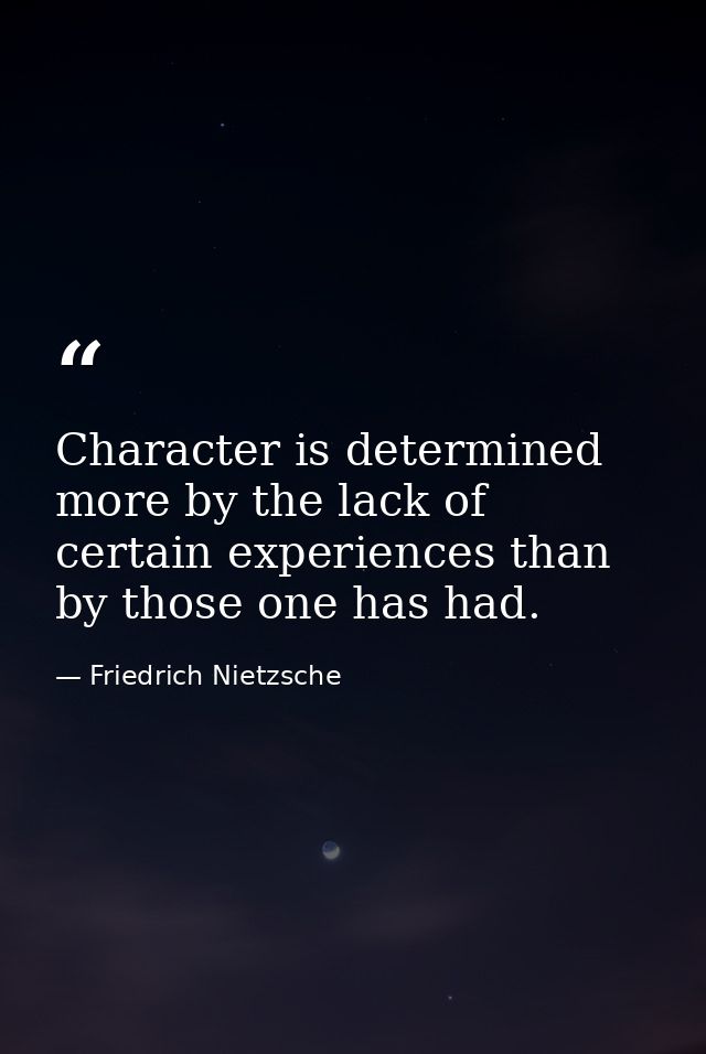 Character is determined more by the lack of certain experiences than by those one has had. — Friedrich Nietzsche
