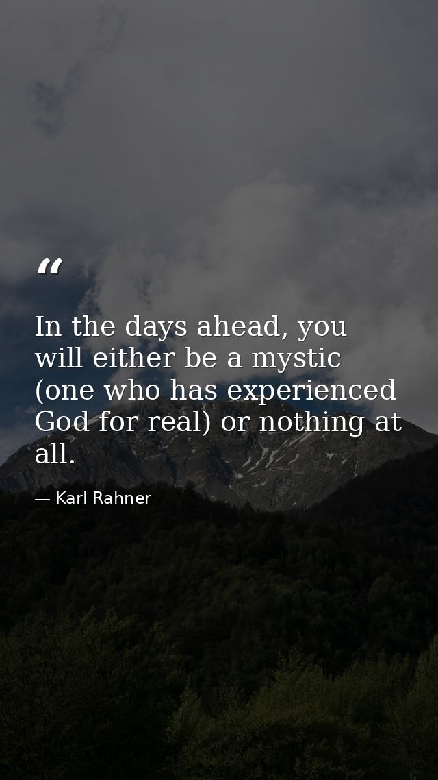 In the days ahead, you will either be a mystic (one who has experienced God for real) or nothing at all. — Karl Rahner