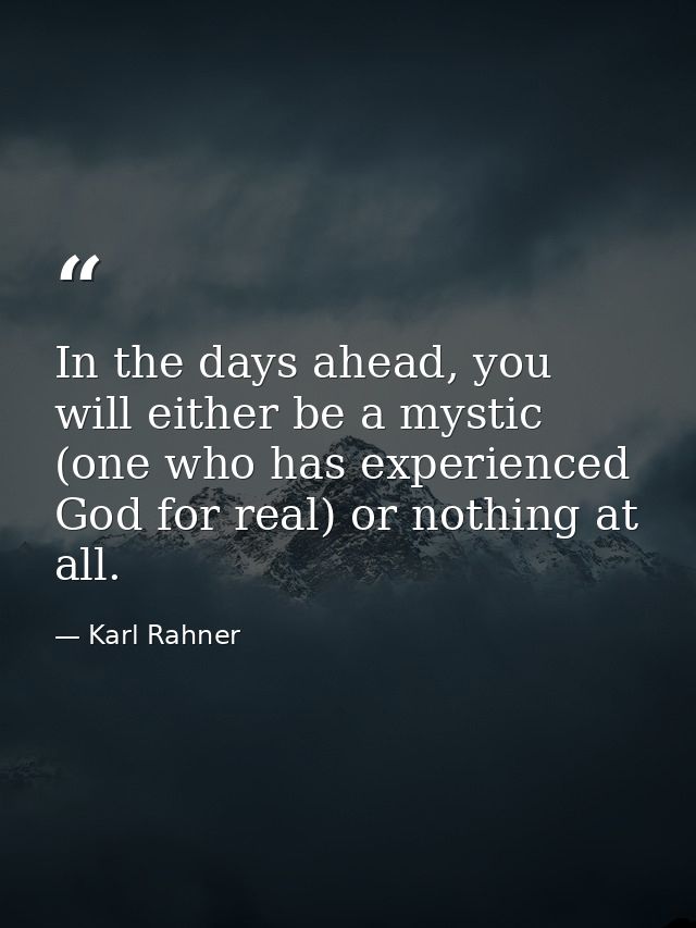In the days ahead, you will either be a mystic (one who has experienced God for real) or nothing at all. — Karl Rahner