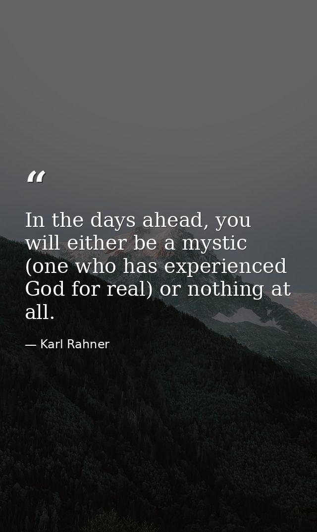 In the days ahead, you will either be a mystic (one who has experienced God for real) or nothing at all. — Karl Rahner